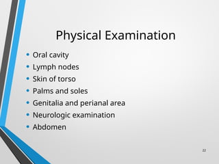 22
Physical Examination
• Oral cavity
• Lymph nodes
• Skin of torso
• Palms and soles
• Genitalia and perianal area
• Neurologic examination
• Abdomen
 