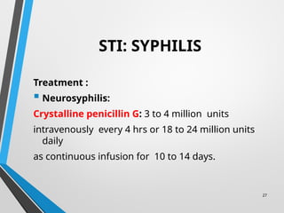 27
STI: SYPHILIS
Treatment :
 Neurosyphilis:
Crystalline penicillin G: 3 to 4 million units
intravenously every 4 hrs or 18 to 24 million units
daily
as continuous infusion for 10 to 14 days.
 