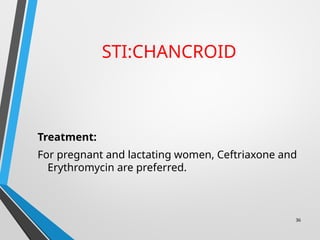 STI:CHANCROID
Treatment:
For pregnant and lactating women, Ceftriaxone and
Erythromycin are preferred.
36
 