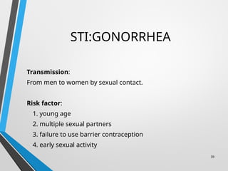 STI:GONORRHEA
Transmission:
From men to women by sexual contact.
Risk factor:
1. young age
2. multiple sexual partners
3. failure to use barrier contraception
4. early sexual activity
39
 