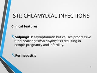 STI: CHLAMYDIAL INFECTIONS
Clinical features:
-Salpingitis: asymptomatic but causes progressive
tubal scarring(“silent salpingitis”) resulting in
ectopic pregnancy and infertility.
-Perihepatitis
60
 