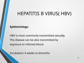HEPATITIS B VIRUS( HBV)
Epidemiology:
HBV is most commonly transmitted sexually.
The disease can be also transmitted by
exposure to infected blood.
Incubation: 6 weeks to 6months
69
 