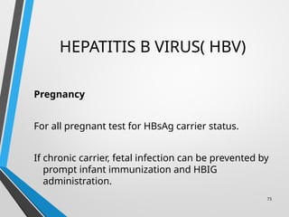 HEPATITIS B VIRUS( HBV)
Pregnancy
For all pregnant test for HBsAg carrier status.
If chronic carrier, fetal infection can be prevented by
prompt infant immunization and HBIG
administration.
73
 