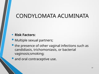 CONDYLOMATA ACUMINATA
• Risk Factors:
 Multiple sexual partners;
 the presence of other vaginal infections such as
candidiasis, trichomoniasis, or bacterial
vaginosis;smoking;
 and oral contraceptive use.
77
 