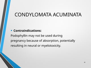 CONDYLOMATA ACUMINATA
• Contraindications:
Podophyllin may not be used during
pregnancy because of absorption, potentially
resulting in neural or myelotoxicity.
81
 