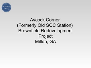 Aycock Corner
(Formerly Old SOC Station)
Brownfield Redevelopment
Project
Millen, GA
 