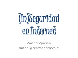 (In)Seguridad
en Internet
Amador Aparicio
amador@centrodonbosco.es
 