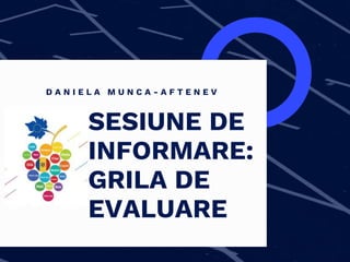 SESIUNE DE
INFORMARE:
GRILA DE
EVALUARE
D A N I E L A M U N C A - A F T E N E V
 