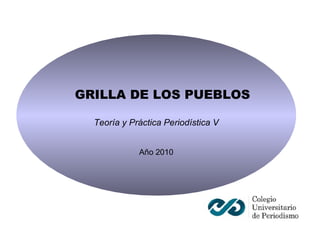 GRILLA DE LOS PUEBLOS Teoría y Práctica Periodística V Año 2010 