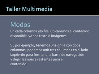 Modos En cada columna y/o fila, ubicaremos el contenido disponible, ya sea texto o imágenes.  Si, por ejemplo, tenemos una grilla con doce columnas, podemos unir tres columnas en el lado izquierdo para formar una barra de navegación y dejar las nueve restantes para el contenido. 