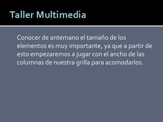 Conocer de antemano el tamaño de los elementos es muy importante, ya que a partir de esto empezaremos a jugar con el ancho de las columnas de nuestra grilla para acomodarlos. 
