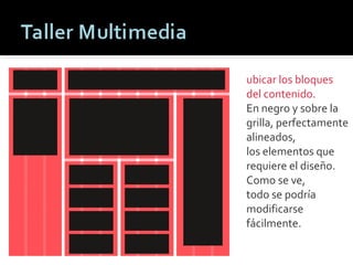ubicar los bloques del contenido. En negro y sobre la grilla, perfectamente alineados, los elementos que requiere el diseño. Como se ve, todo se podría modificarse fácilmente. Patricio Rodríguez M. 