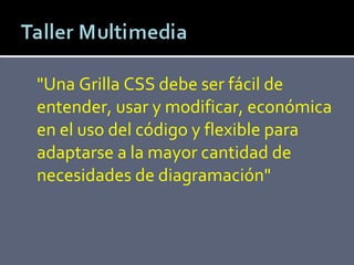 "Una Grilla CSS debe ser fácil de entender, usar y modificar, económica en el uso del código y flexible para adaptarse a la mayor cantidad de necesidades de diagramación" 