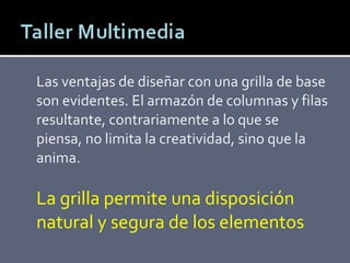Las ventajas de diseñar con una grilla de base son evidentes. El armazón de columnas y filas resultante, contrariamente a lo que se piensa, no limita la creatividad, sino que la anima. La grilla permite una disposición natural y segura de los elementos 