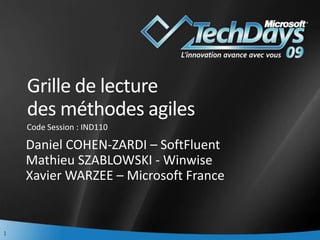 Grille de lecture
    des méthodes agiles
    Code Session : IND110

    Daniel COHEN-ZARDI – SoftFluent
    Mathieu SZABLOWSKI - Winwise
    Xavier WARZEE – Microsoft France


1
 