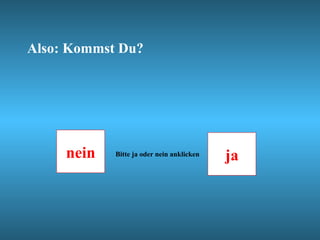 Also: Kommst Du? nein ja Bitte ja oder nein anklicken 