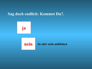 Sag doch endlich: Kommst Du?. nein ja Ja oder nein anklicken 