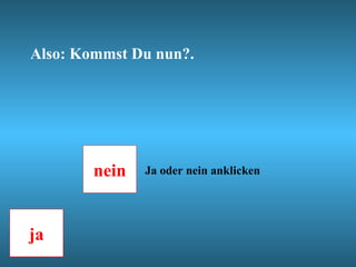 Also: Kommst Du nun?. nein ja Ja oder nein anklicken 