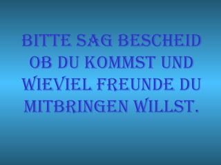 BITTE SAG BESCHEID
 OB DU KOMMST UND
WIEVIEL FREUNDE DU
MITBRINGEN WILLST.
 