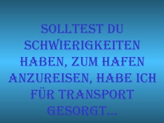 SOLLTEST DU
  SCHWIERIGKEITEN
 HABEN, zUM HAFEN
ANzUREISEN, HABE ICH
   FüR TRANSpORT
     GESORGT…
 