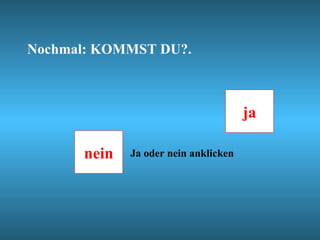Nochmal: KOMMST DU?.



                                      ja

      nein   Ja oder nein anklicken
 