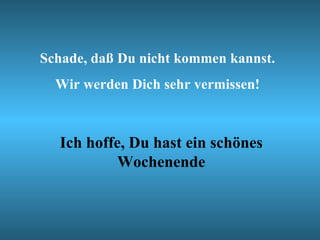 Schade, daß Du nicht kommen kannst.
  Wir werden Dich sehr vermissen!



  Ich hoffe, Du hast ein schönes
           Wochenende
 