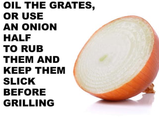 • Oil the grates with oil, or use an onion half to rub
them and keep the slick before grilling
 