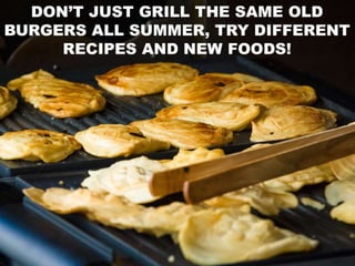 • Don’t just grill the same old burgers all summer, try
different recipes and new foods!
 