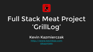 Full Stack Meat Project
‘GrillLog’
Kevin Kazmierczak
 