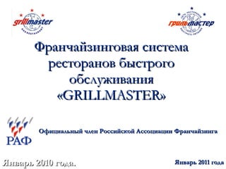 Франчайзинговая система ресторанов быстрого обслуживания « GRILLMASTER » Январь 2010 года. Официальный член Российской Ассоциации Франчайзинга Январь 2011 года 
