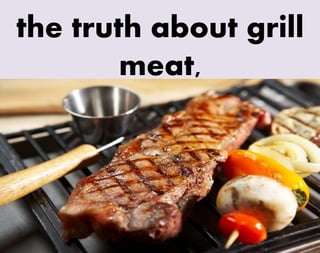 the truth about grill
meat,
 