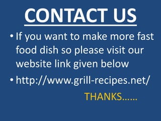 CONTACT US
• If you want to make more fast
food dish so please visit our
website link given below
• http://www.grill-recipes.net/
THANKS……
 