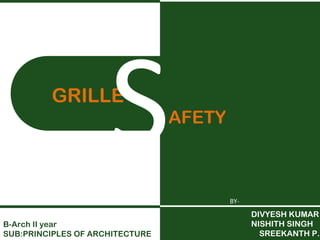 DIVYESH KUMAR 
NISHITH SINGH 
SREEKANTH P.S. 
BY-GRILLE 
SAFETY 
B-Arch II year 
SUB:PRINCIPLES OF ARCHITECTURE 
 