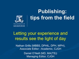 Publishing:
tips from the field
Letting your experience and
results see the light of day
Nathan Grills (MBBS, DPHIL, DPH, MPH),
Associate Editor - Academic, CJGH
Daniel O’Neill (MD, MA(TS))
Managing Editor, CJGH
 
