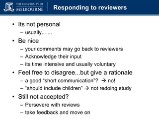 Responding to reviewers
• Its not personal
– usually.......
• Be nice
– your comments may go back to reviewers
– Acknowledge their input
– its time intensive and usually voluntary
• Feel free to disagree...but give a rationale
– a good “short communication”?  no!
– “should include children”  not redoing study
• Still not accepted?
– Persevere with reviews
– take feedback and move on
 
