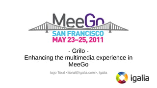 - Grilo Enhancing the multimedia experience in
MeeGo
Iago Toral <itoral@igalia.com>, Igalia

 
