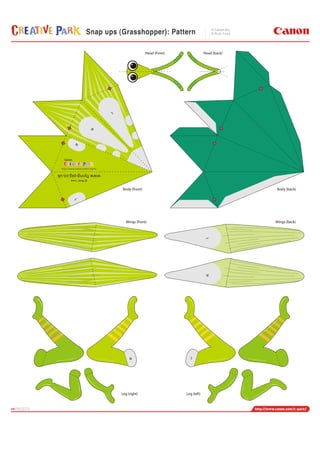 Snap ups (Grasshopper): Pattern

                                      Head (front)                Head (back)




                   L
              R
         R




                       Body (front)                                              Body (back)
         L




                          Wings (front)                                         Wings (back)
                                                                  LR




                            R                          L




                       Leg (right)                   Leg (left)



PAGE03
 