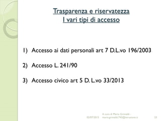 Trasparenza e riservatezza
I vari tipi di accesso
23
1) Accesso ai dati personali art 7 D.L.vo 196/2003
2) Accesso L. 241/90
3) Accesso civico art 5 D. L.vo 33/2013
02/07/2015
A cura di Mario Grimaldi -
mario.grimaldi.743@istruzione.it
 