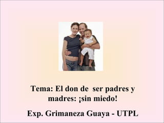 Tema: El don de  ser padres y madres: ¡sin miedo! Exp. Grimaneza Guaya - UTPL 