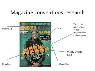 Magazine conventions research
Masthead

This is the
main image
of the
magazine/sta
r of the cover

Date

Variety of fonts
used

Strapline

Cover line

 