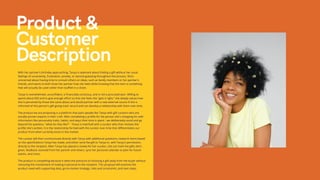 Product &
Customer
Description
With her partner's birthday approaching, Tanya is adamant about finding a gift without her usual
feelings of uncertainty, frustration, anxiety, or second-guessing throughout the process. She's
concerned about having time to consult others on ideas, such as family members or her partner's
friends, and wants to both show her partner how she feels while knowing that the item is something
that will actually be used rather than stuffed in a closet.
Tanya is overwhelmed, unconfident, is financially conscious, and is not a procrastinator. Willing to
spend about $50 and to give enough effort so that she feels she "gets it right," she deeply values how
she is perceived by those she cares about and would partner with a new external source if she is
informed of this person's gift-giving track record and can develop a relationship with them over time.
The product we are proposing is a platform that pairs people like Tanya with gift curators who are
socially-proven experts in their craft. After completing a profile for the person she's shopping for with
information like personality traits, habits, and ways their time is spent - we deliberately avoid and go
beyond the question, "what do they like?" - Tanya is matched with a curator who then reviews the
profile she's written. It is the relationship formed with the curator over time that differentiates our
product from what currently exists in the market.
The curator will then communicate directly with Tanya with additional questions, research items based
on the specifications Tanya has made, and either send the gift to Tanya or, with Tanya's permission,
directly to the recipient. After Tanya has placed a review for her curator, she can track the gifts she's
given, feedback received from her partner and others, sync her personal calendar to plan for future
events, and more.
The product is compelling because it takes the pressure of choosing a gift away from the buyer without
removing the involvement of making it personal to the recipient. This proposal will examine the
product need with supporting data, go-to-market strategy, risks and constraints, and next steps.
 