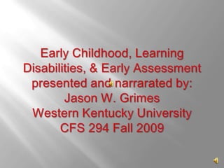 Early Childhood, Learning Disabilities, & Early Assessmentpresented and narrarated by:Jason W. GrimesWestern Kentucky UniversityCFS 294 Fall 2009 