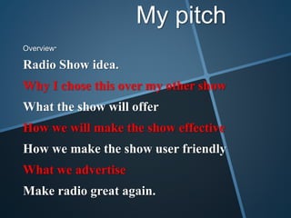 My pitch
Overview.
Radio Show idea.
Why I chose this over my other show
What the show will offer
How we will make the show effective
How we make the show user friendly
What we advertise
Make radio great again.
 