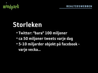 R E ALT IDSW E BB E N




Storleken
 • Twitter: ”bara” 100 miljoner
 • ca 50 miljoner tweets varje dag
 • 5-10 miljarder objekt på facebook -
   varje vecka...
 
