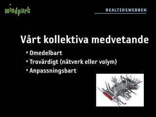 R E ALT IDSW E BB E N




Vårt kollektiva medvetande
 • Omedelbart
 • Trovärdigt (nätverk eller volym)
 • Anpassningsbart
 