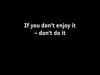 If you don’t enjoy it
    – don’t do it
 