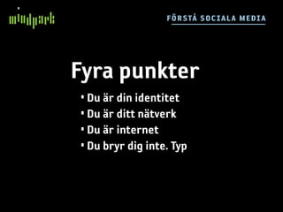 F ÖR STÅ SO C IA LA ME DI A




Fyra punkter
• Du är din identitet
• Du är ditt nätverk
• Du är internet
• Du bryr dig inte. Typ
 