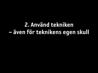 2. Använd tekniken
– även för teknikens egen skull
 