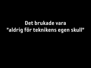 Det brukade vara
”aldrig för teknikens egen skull”
 