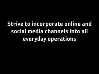 Strive to incorporate online and
 social media channels into all
      everyday operations
 